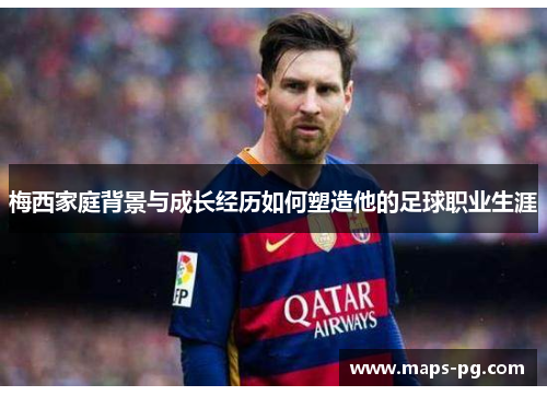 梅西家庭背景与成长经历如何塑造他的足球职业生涯