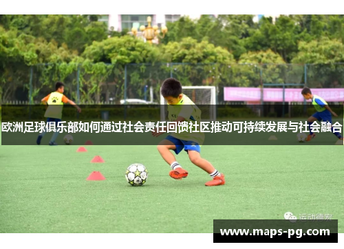 欧洲足球俱乐部如何通过社会责任回馈社区推动可持续发展与社会融合