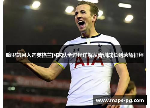 哈里凯恩入选英格兰国家队全过程详解从青训成长到荣耀征程