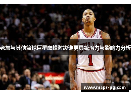 老詹与其他篮球巨星巅峰对决谁更具统治力与影响力分析