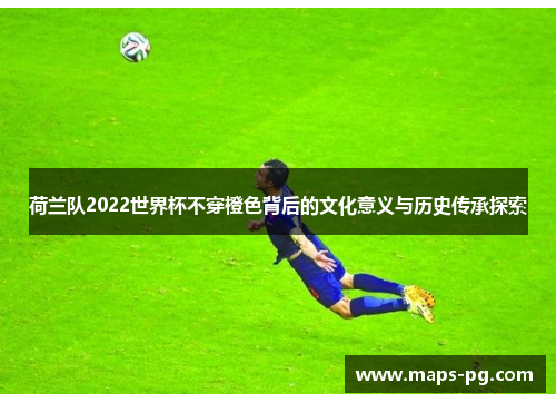 荷兰队2022世界杯不穿橙色背后的文化意义与历史传承探索