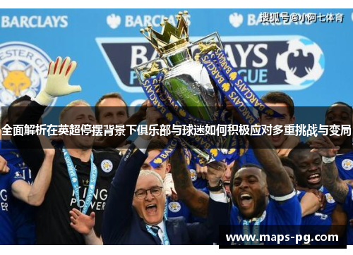 全面解析在英超停摆背景下俱乐部与球迷如何积极应对多重挑战与变局