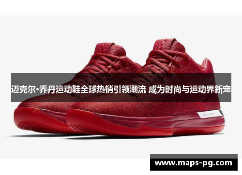 迈克尔·乔丹运动鞋全球热销引领潮流 成为时尚与运动界新宠