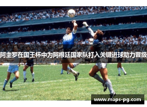 阿圭罗在国王杯中为阿根廷国家队打入关键进球助力晋级