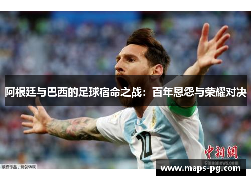阿根廷与巴西的足球宿命之战：百年恩怨与荣耀对决