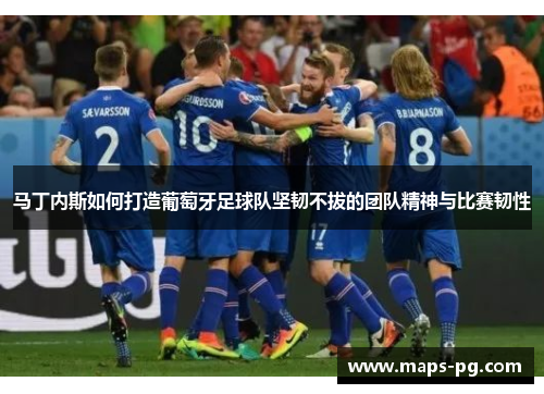 马丁内斯如何打造葡萄牙足球队坚韧不拔的团队精神与比赛韧性