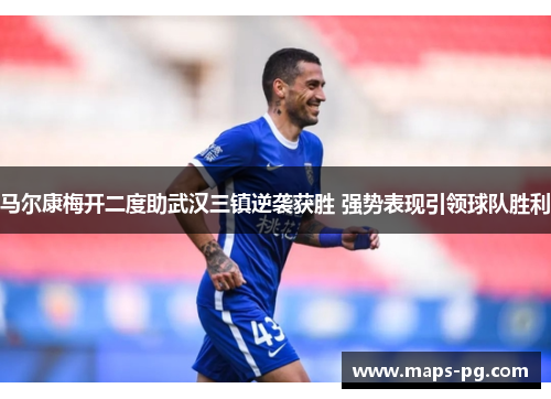 马尔康梅开二度助武汉三镇逆袭获胜 强势表现引领球队胜利