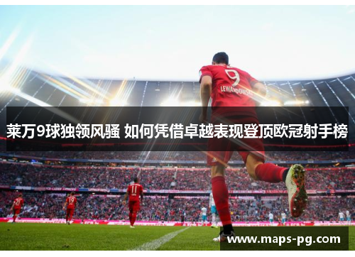 莱万9球独领风骚 如何凭借卓越表现登顶欧冠射手榜