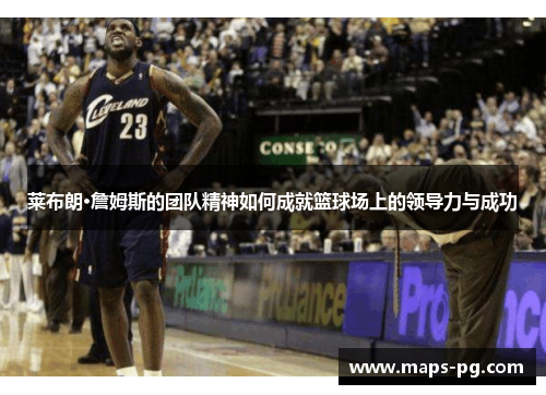 莱布朗·詹姆斯的团队精神如何成就篮球场上的领导力与成功