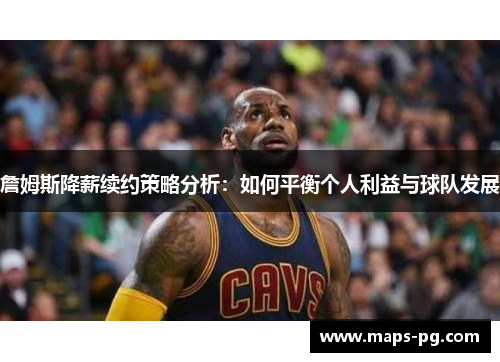 詹姆斯降薪续约策略分析：如何平衡个人利益与球队发展