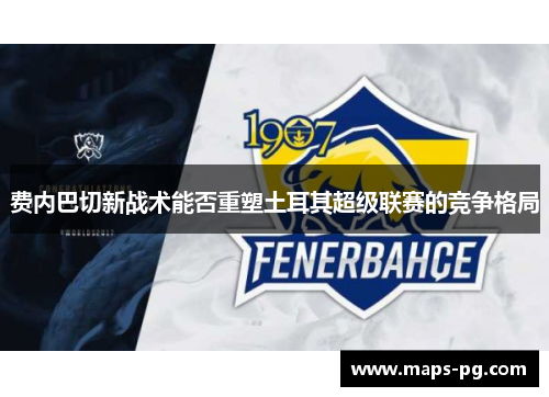 费内巴切新战术能否重塑土耳其超级联赛的竞争格局