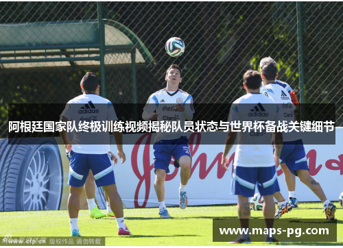 阿根廷国家队终极训练视频揭秘队员状态与世界杯备战关键细节