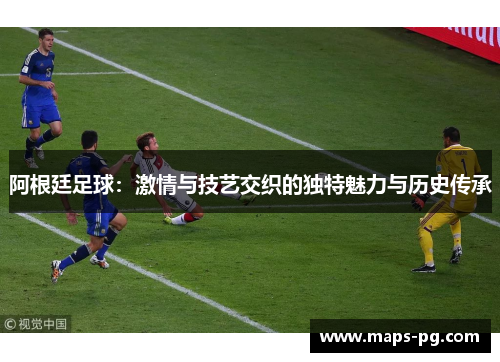 阿根廷足球：激情与技艺交织的独特魅力与历史传承